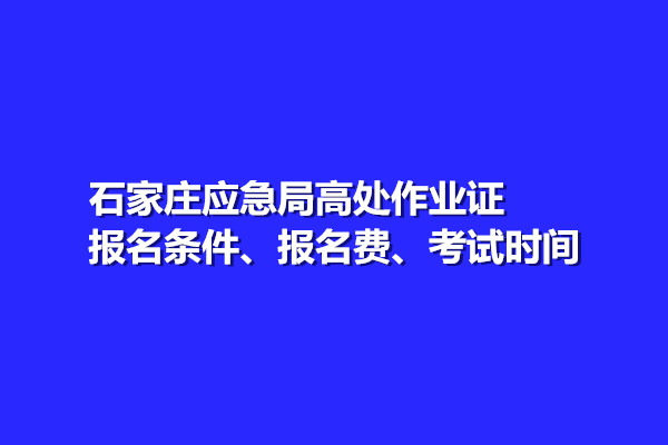 石家莊應(yīng)急局高處作業(yè)證報(bào)名條件、報(bào)名費(fèi)、考試時(shí)間