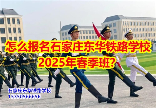 怎么報名石家莊東華鐵路學校2025年春季班？