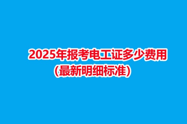 2025年報考電工證多少費用（最新明細(xì)標(biāo)準(zhǔn)）